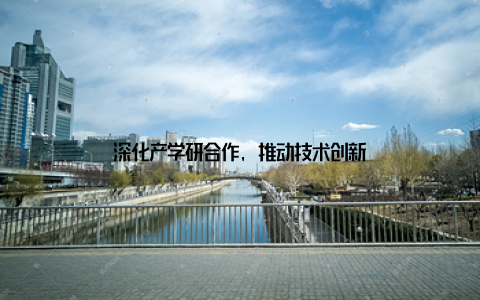 深化产学研合作, 推动技术创新
