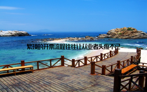 繁琐的开票流程往往让从业者头疼不已