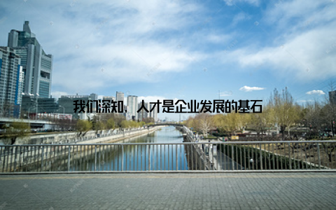 我们深知, 人才是企业发展的基石
