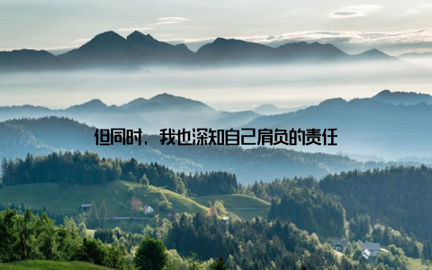 但同时, 我也深知自己肩负的责任