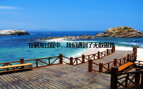 在研发过程中, 我们遇到了无数困难