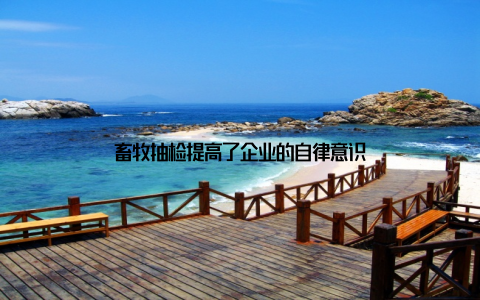 畜牧抽检提高了企业的自律意识