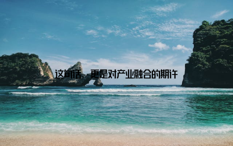 这句话, 更是对产业融合的期许