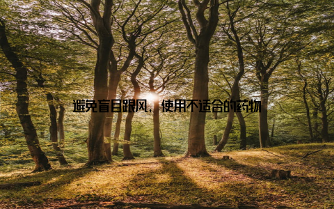 避免盲目跟风, 使用不适合的药物