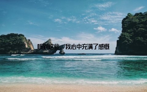 听到这些, 我心中充满了感慨