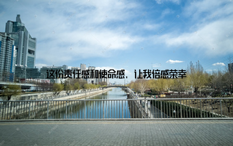 这份责任感和使命感, 让我倍感荣幸