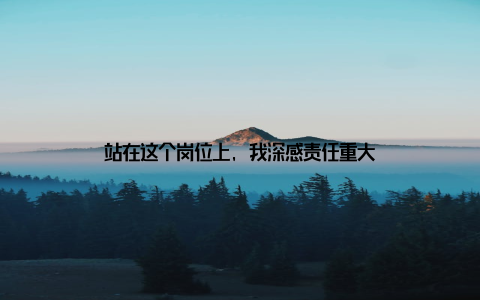 站在这个岗位上, 我深感责任重大