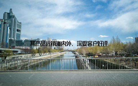 其产品远销海内外, 深受客户好评