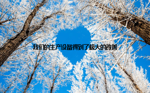 我们的生产设备得到了极大的改善