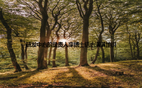 研发中心的负责人李博士信心满满地说