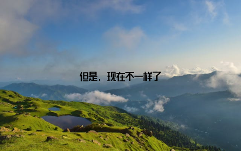 但是, 现在不一样了