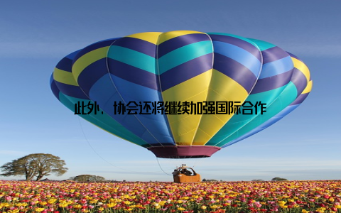 此外, 协会还将继续加强国际合作