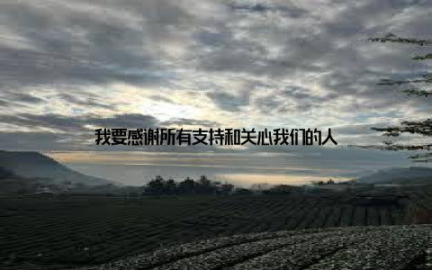 我要感谢所有支持和关心我们的人