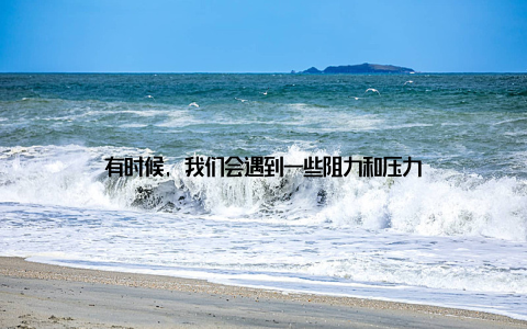 有时候, 我们会遇到一些阻力和压力