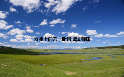 我凑上前去, 听得津津有味