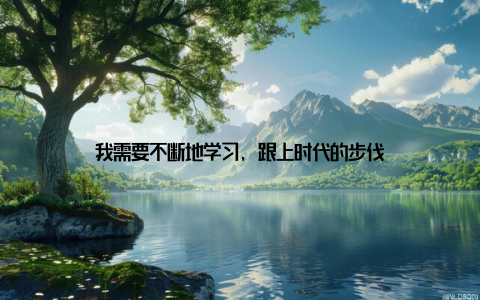 我需要不断地学习, 跟上时代的步伐